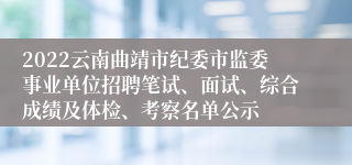 2022云南曲靖市纪委市监委事业单位招聘笔试、面试、综合成绩及体检、考察名单公示