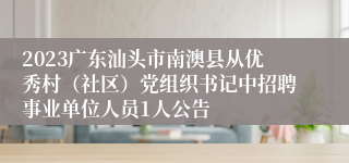 2023广东汕头市南澳县从优秀村（社区）党组织书记中招聘事业单位人员1人公告