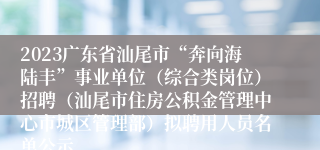 2023广东省汕尾市“奔向海陆丰”事业单位（综合类岗位）招聘（汕尾市住房公积金管理中心市城区管理部）拟聘用人员名单公示