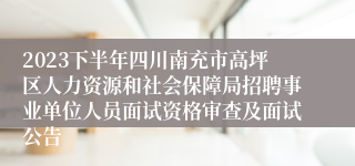 2023下半年四川南充市高坪区人力资源和社会保障局招聘事业单位人员面试资格审查及面试公告