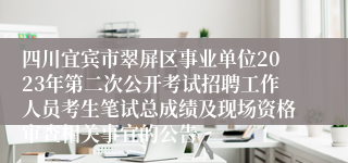 四川宜宾市翠屏区事业单位2023年第二次公开考试招聘工作人员考生笔试总成绩及现场资格审查相关事宜的公告