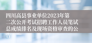 四川高县事业单位2023年第二次公开考试招聘工作人员笔试总成绩排名及现场资格审查的公告