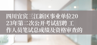 四川宜宾三江新区事业单位2023年第二次公开考试招聘 工作人员笔试总成绩及资格审查的公告