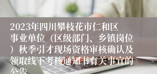 2023年四川攀枝花市仁和区事业单位（区级部门、乡镇岗位）秋季引才现场资格审核确认及领取线下考核通知书有关事宜的公告