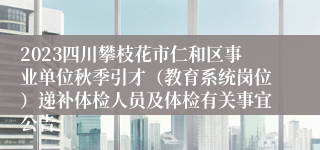 2023四川攀枝花市仁和区事业单位秋季引才（教育系统岗位）递补体检人员及体检有关事宜公告