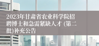 2023年甘肃省农业科学院招聘博士和急需紧缺人才 (第二批)补充公告