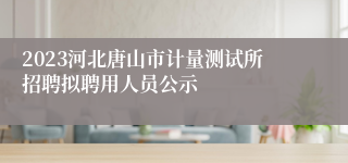 2023河北唐山市计量测试所招聘拟聘用人员公示