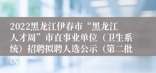 2022黑龙江伊春市“黑龙江人才周”市直事业单位（卫生系统）招聘拟聘人选公示（第二批次）