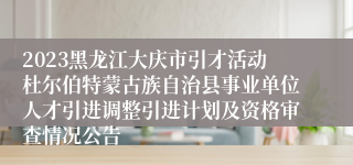 2023黑龙江大庆市引才活动杜尔伯特蒙古族自治县事业单位人才引进调整引进计划及资格审查情况公告