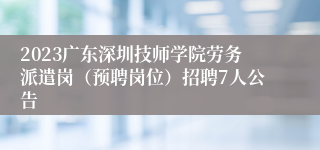 2023广东深圳技师学院劳务派遣岗（预聘岗位）招聘7人公告