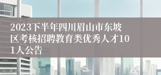 2023下半年四川眉山市东坡区考核招聘教育类优秀人才101人公告