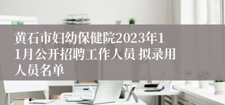 黄石市妇幼保健院2023年11月公开招聘工作人员 拟录用人员名单