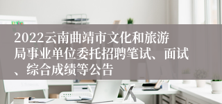2022云南曲靖市文化和旅游局事业单位委托招聘笔试、面试、综合成绩等公告