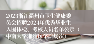 2023浙江衢州市卫生健康委员会招聘2024年优秀毕业生入围体检、考核人员名单公示（中南大学湘雅医学院场次）