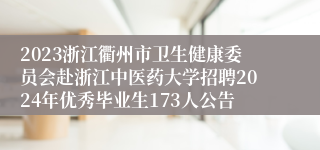 2023浙江衢州市卫生健康委员会赴浙江中医药大学招聘2024年优秀毕业生173人公告