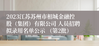 2023江苏苏州市相城金融控股（集团）有限公司 人员招聘拟录用名单公示 （第2批）