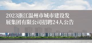 2023浙江温州市城市建设发展集团有限公司招聘24人公告