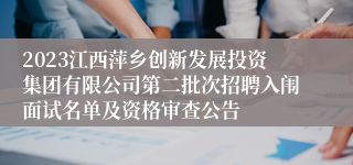 2023江西萍乡创新发展投资集团有限公司第二批次招聘入闱面试名单及资格审查公告