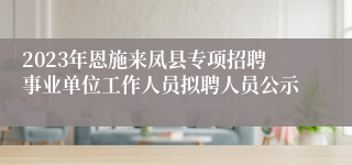 2023年恩施来凤县专项招聘事业单位工作人员拟聘人员公示