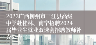 2023广西柳州市三江县高级中学赴桂林、南宁招聘2024届毕业生就业双选会招聘教师补充公告（二）