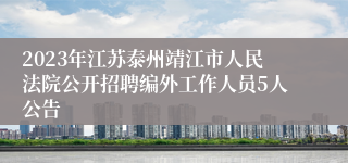 2023年江苏泰州靖江市人民法院公开招聘编外工作人员5人公告