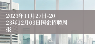 2023年11月27日-2023年12月03日国企招聘周报