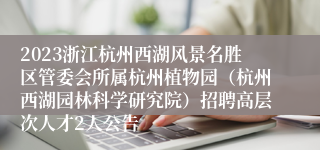 2023浙江杭州西湖风景名胜区管委会所属杭州植物园（杭州西湖园林科学研究院）招聘高层次人才2人公告