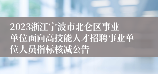 2023浙江宁波市北仑区事业单位面向高技能人才招聘事业单位人员指标核减公告