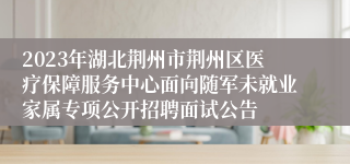 2023年湖北荆州市荆州区医疗保障服务中心面向随军未就业家属专项公开招聘面试公告
