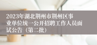 2023年湖北荆州市荆州区事业单位统一公开招聘工作人员面试公告（第二批）