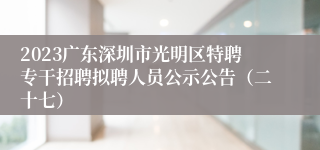 2023广东深圳市光明区特聘专干招聘拟聘人员公示公告（二十七）