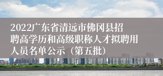 2022广东省清远市佛冈县招聘高学历和高级职称人才拟聘用人员名单公示（第五批）