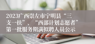 2023广西崇左市宁明县“三支一扶”、“西部计划志愿者”第一批服务期满拟聘人员公示