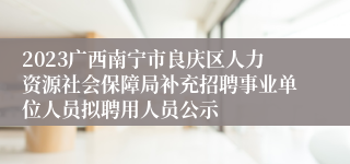 2023广西南宁市良庆区人力资源社会保障局补充招聘事业单位人员拟聘用人员公示
