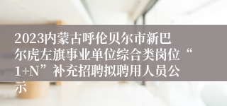 2023内蒙古呼伦贝尔市新巴尔虎左旗事业单位综合类岗位“1+N”补充招聘拟聘用人员公示