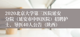 2020北京大学第三医院延安分院（延安市中医医院）招聘护士、导医40人公告（陕西）