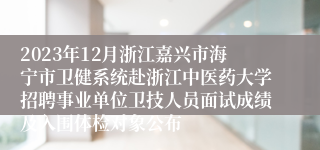 2023年12月浙江嘉兴市海宁市卫健系统赴浙江中医药大学招聘事业单位卫技人员面试成绩及入围体检对象公布