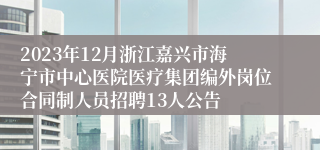 2023年12月浙江嘉兴市海宁市中心医院医疗集团编外岗位合同制人员招聘13人公告