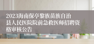 2023海南保亭黎族苗族自治县人民医院院前急救医师招聘资格审核公告