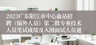 2023广东阳江市中心血站招聘（编外人员）第二批专业技术人员笔试成绩及入围面试人员通告