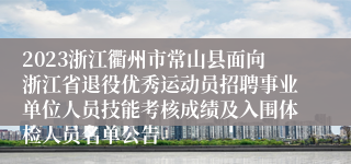 2023浙江衢州市常山县面向浙江省退役优秀运动员招聘事业单位人员技能考核成绩及入围体检人员名单公告