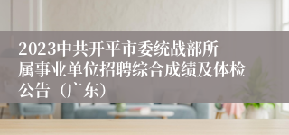 2023中共开平市委统战部所属事业单位招聘综合成绩及体检公告（广东）