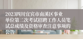 2023四川宜宾市南溪区事业单位第二次考试招聘工作人员笔试总成绩及资格审查注意事项的公告