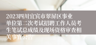 2023四川宜宾市翠屏区事业单位第二次考试招聘工作人员考生笔试总成绩及现场资格审查相关事宜公告