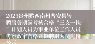 2023贵州黔西南州普安县转聘服务期满考核合格“三支一扶”计划人员为事业单位工作人员考察政审合格暨拟聘用人员进行公示