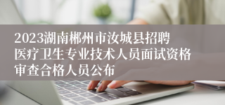 2023湖南郴州市汝城县招聘医疗卫生专业技术人员面试资格审查合格人员公布