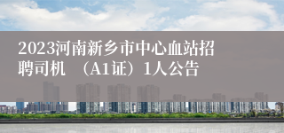 2023河南新乡市中心血站招聘司机  （A1证）1人公告