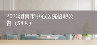 2023渭南市中心医院招聘公告（58人）