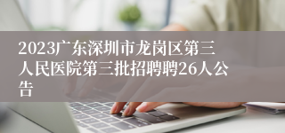 2023广东深圳市龙岗区第三人民医院第三批招聘聘26人公告