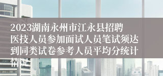 2023湖南永州市江永县招聘医技人员参加面试人员笔试须达到同类试卷参考人员平均分统计情况